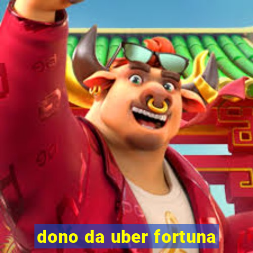 dono da uber fortuna